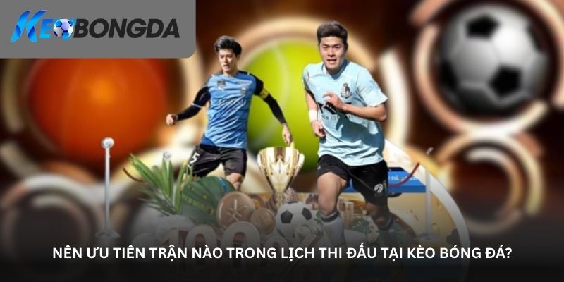 Nên ưu tiên trận nào trong lịch thi đấu tại kèo bóng đá?