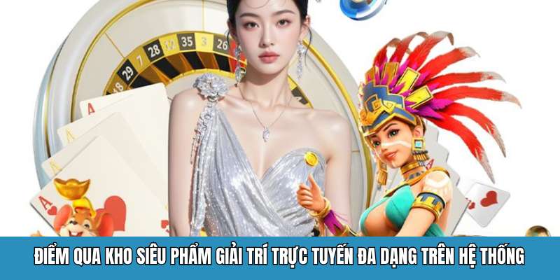 Điểm qua kho siêu phẩm giải trí trực tuyến đa dạng trên hệ thống